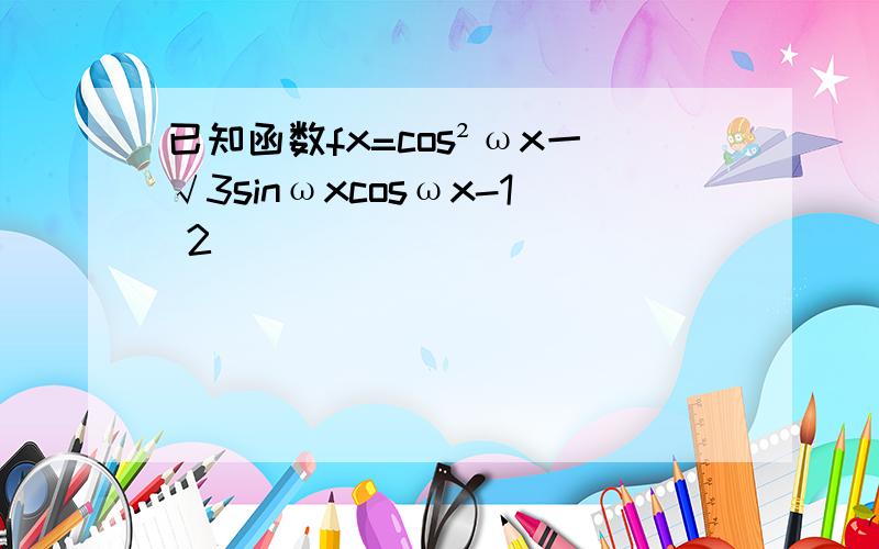 已知函数fx=cos²ωx一√3sinωxcosωx-1 2