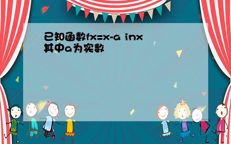 已知函数fx=x-a inx其中a为实数