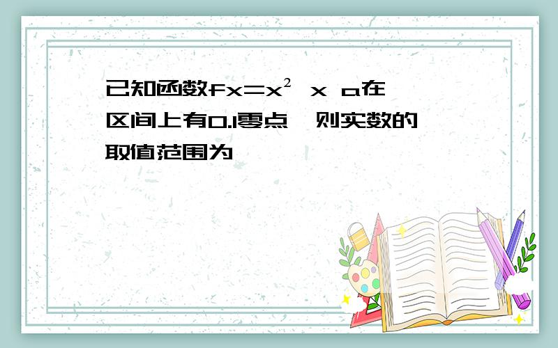 已知函数fx=x² x a在区间上有0.1零点,则实数的取值范围为