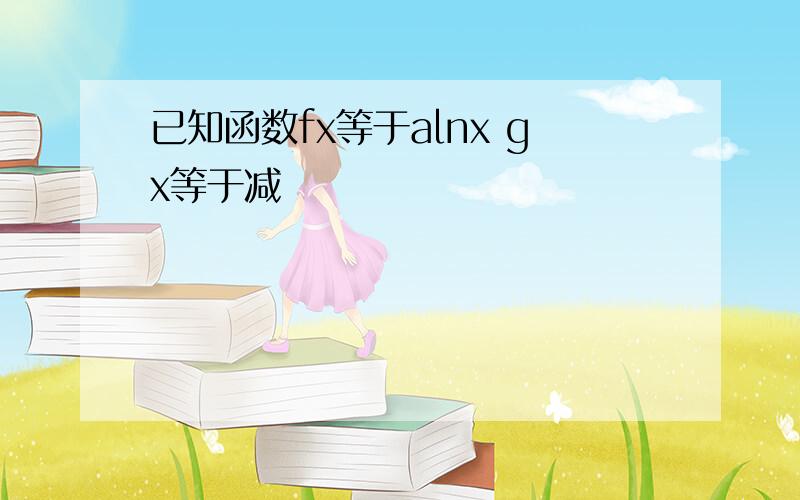 已知函数fx等于alnx gx等于减