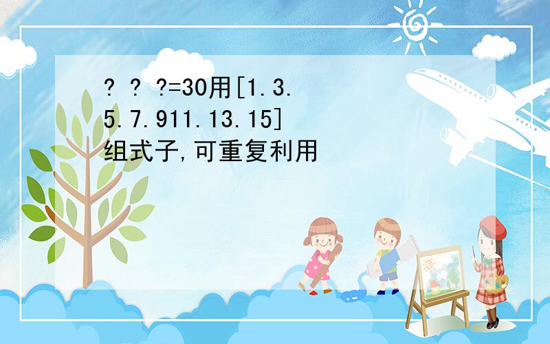 ? ? ?=30用[1.3.5.7.911.13.15]组式子,可重复利用