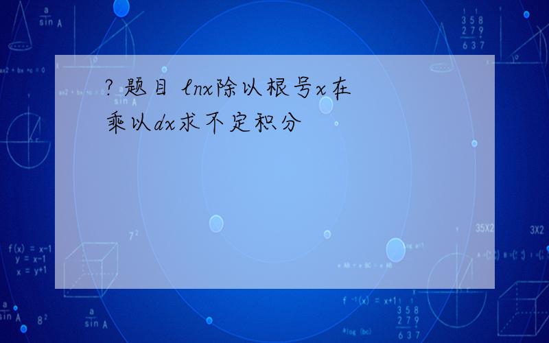 ? 题目 lnx除以根号x在乘以dx求不定积分