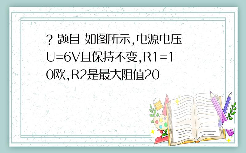 ? 题目 如图所示,电源电压U=6V且保持不变,R1=10欧,R2是最大阻值20