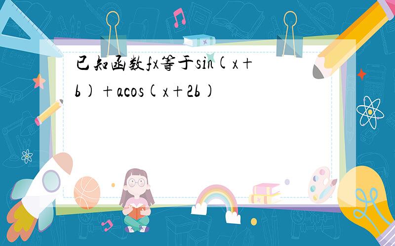 已知函数fx等于sin(x+b)+acos(x+2b)