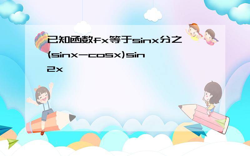 已知函数fx等于sinx分之(sinx-cosx)sin2x