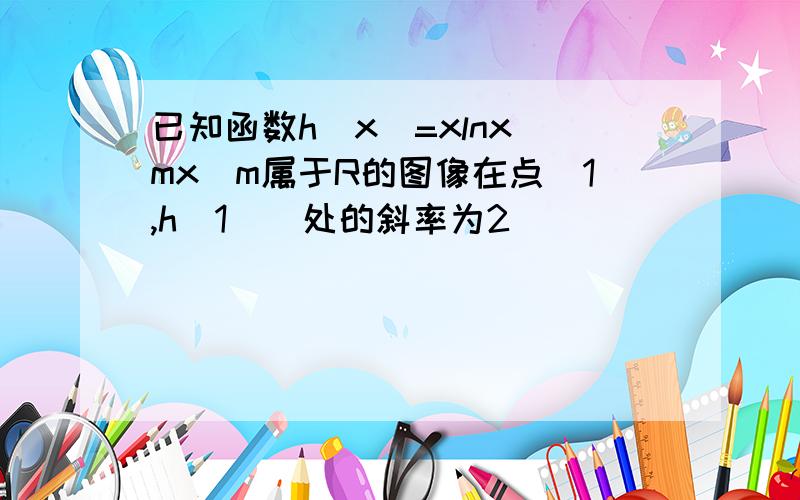 已知函数h(x)=xlnx mx(m属于R的图像在点(1,h(1))处的斜率为2