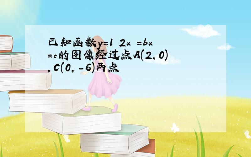 已知函数y=1 2x²=bx=c的图像经过点A(2,0),C(0,-6)两点