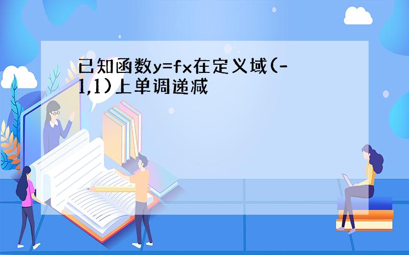 已知函数y=fx在定义域(-1,1)上单调递减