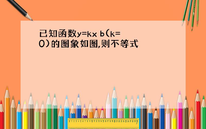 已知函数y=kx b(k= 0)的图象如图,则不等式