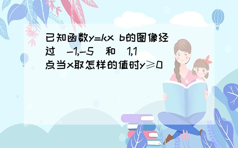 已知函数y=kx b的图像经过(-1,-5)和(1,1)点当x取怎样的值时y≥0