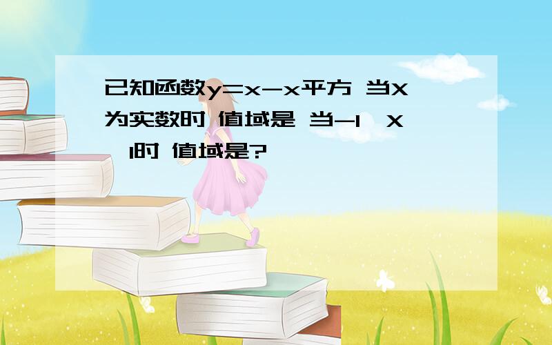 已知函数y=x-x平方 当X为实数时 值域是 当-1≤X≤1时 值域是?