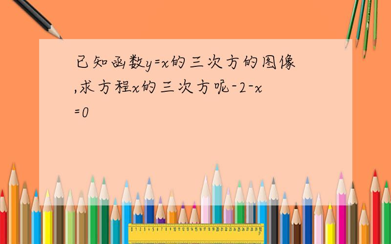 已知函数y=x的三次方的图像,求方程x的三次方呢-2-x=0