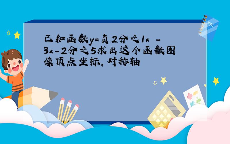 已知函数y=负2分之1x²-3x-2分之5求出这个函数图像顶点坐标,对称轴