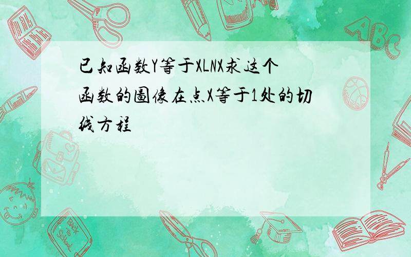 已知函数Y等于XLNX求这个函数的图像在点X等于1处的切线方程