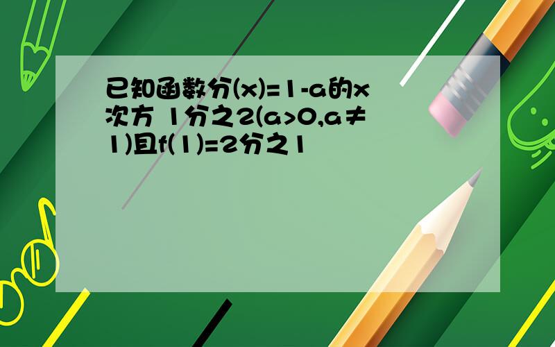 已知函数分(x)=1-a的x次方 1分之2(a>0,a≠1)且f(1)=2分之1