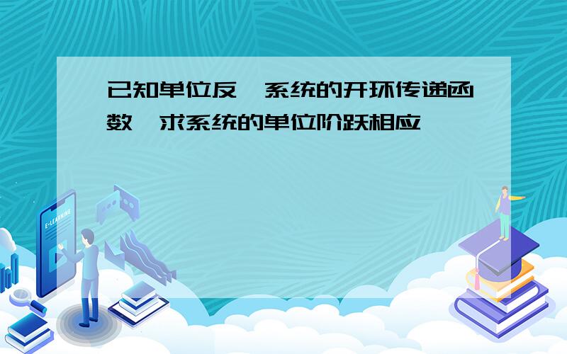 已知单位反馈系统的开环传递函数,求系统的单位阶跃相应