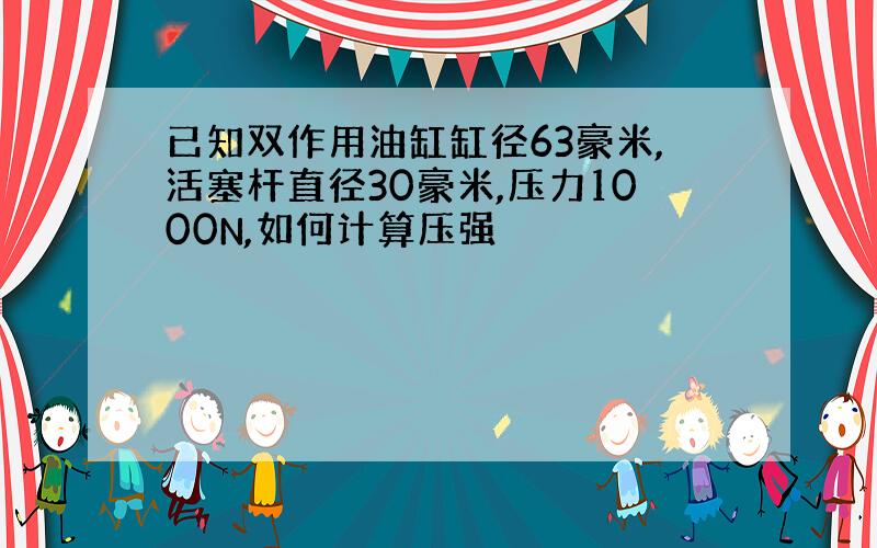 已知双作用油缸缸径63豪米,活塞杆直径30豪米,压力1000N,如何计算压强