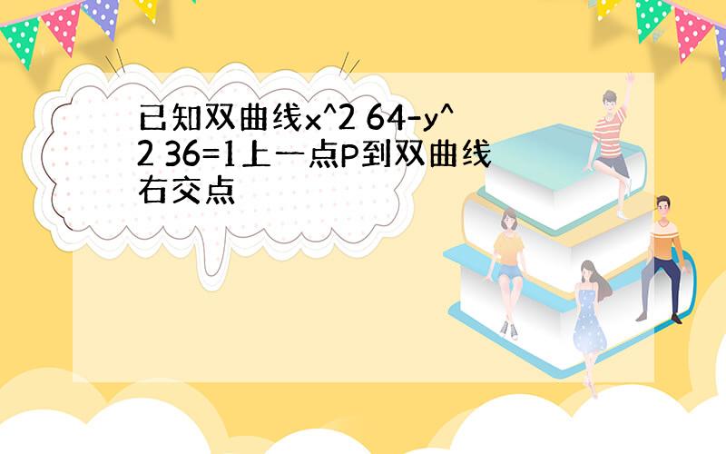 已知双曲线x^2 64-y^2 36=1上一点P到双曲线右交点