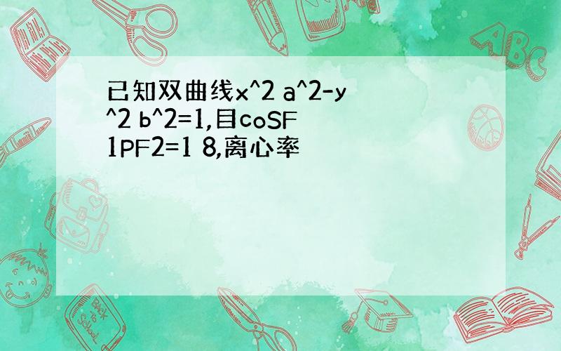 已知双曲线x^2 a^2-y^2 b^2=1,目coSF1PF2=1 8,离心率