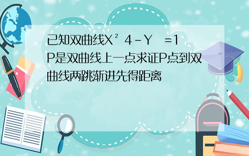 已知双曲线X² 4-Y₂=1P是双曲线上一点求证P点到双曲线两跳渐进先得距离