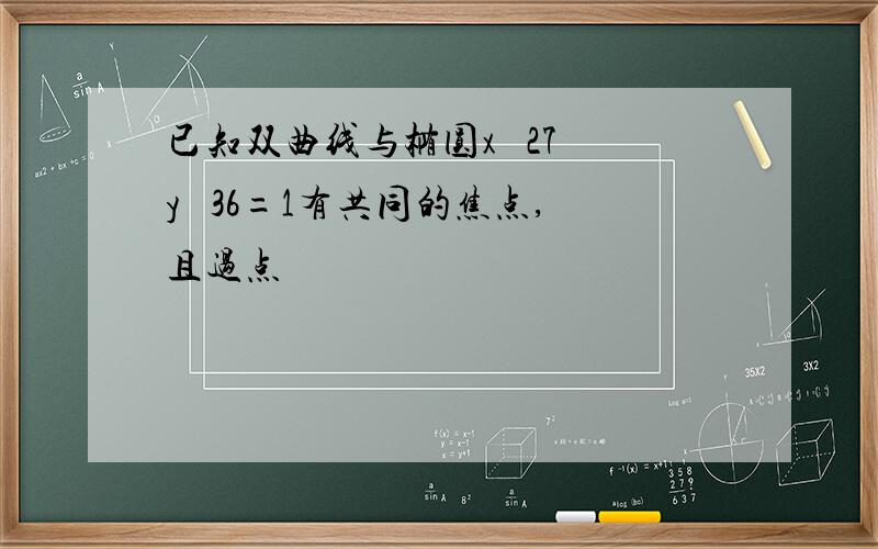 已知双曲线与椭圆x² 27 y² 36=1有共同的焦点,且过点