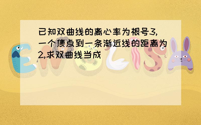 已知双曲线的离心率为根号3,一个焦点到一条渐近线的距离为2,求双曲线当成