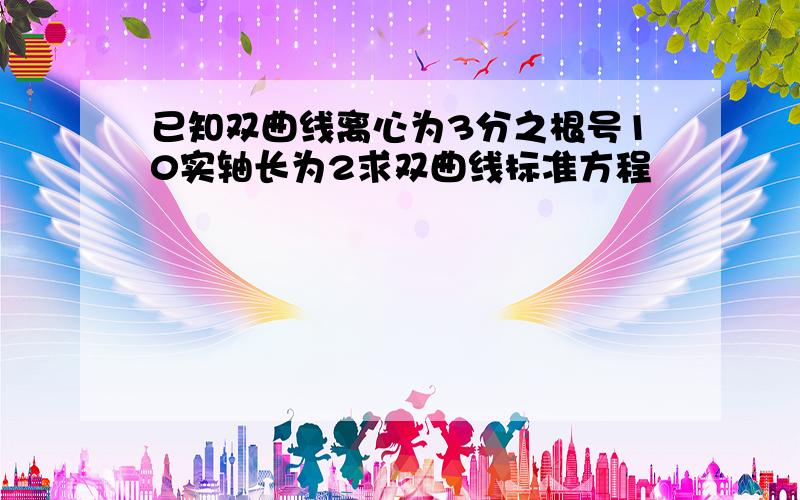 已知双曲线离心为3分之根号10实轴长为2求双曲线标准方程