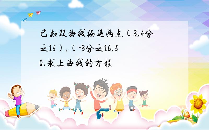 已知双曲线经过两点(3,4分之15),(-3分之16,50,求上曲线的方程