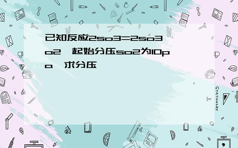 已知反应2so3=2so3 o2,起始分压so2为10pa,求分压