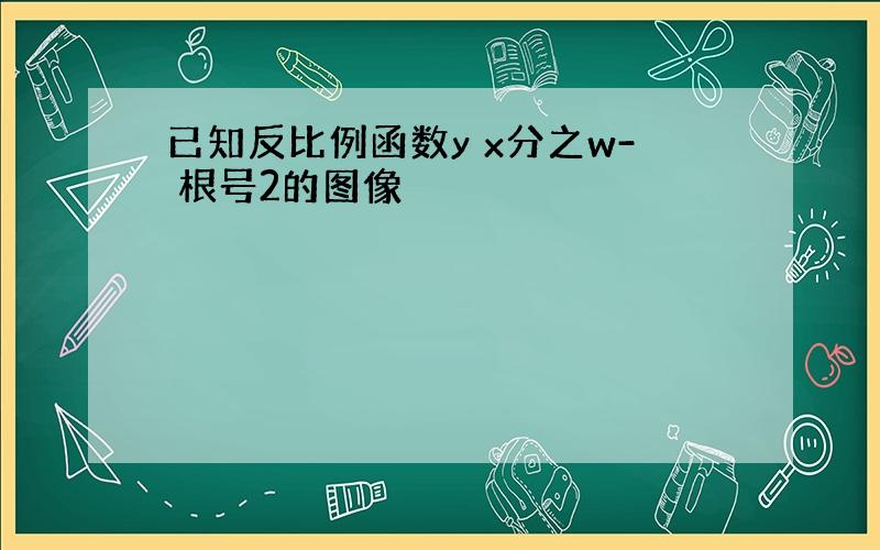 已知反比例函数y x分之w- 根号2的图像