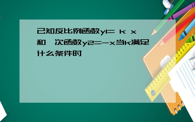 已知反比例函数y1= k x和一次函数y2=-x当k满足什么条件时