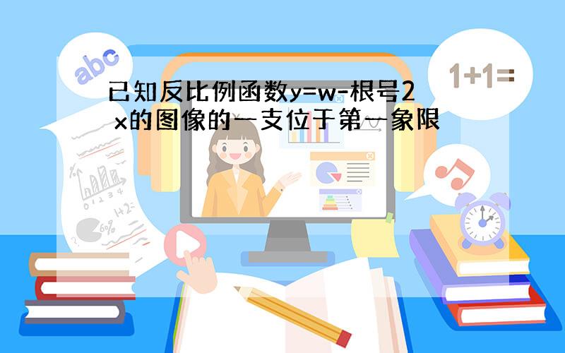 已知反比例函数y=w-根号2 x的图像的一支位于第一象限