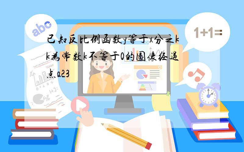 已知反比例函数y等于x分之kk为常数k不等于0的图像经过点a23