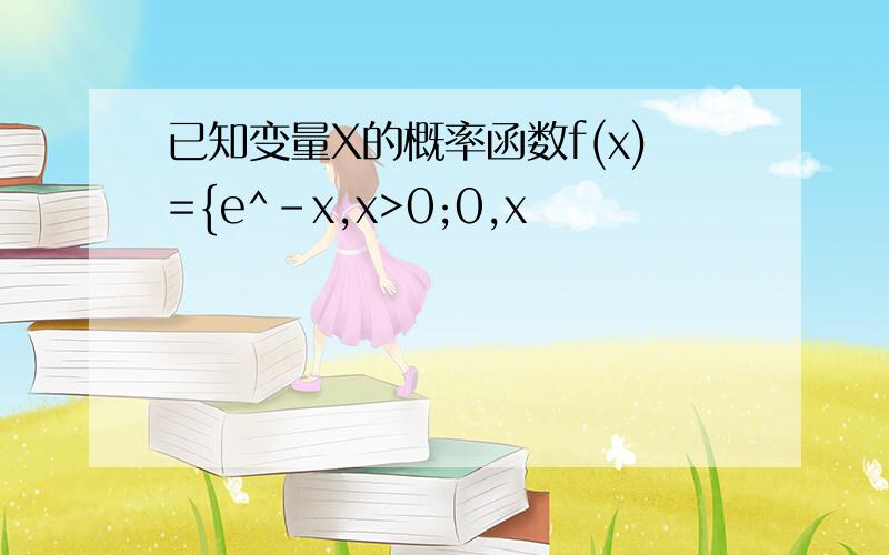 已知变量X的概率函数f(x)={e^-x,x>0;0,x