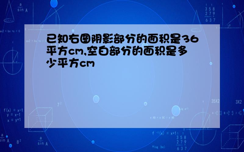 已知右图阴影部分的面积是36平方cm,空白部分的面积是多少平方cm