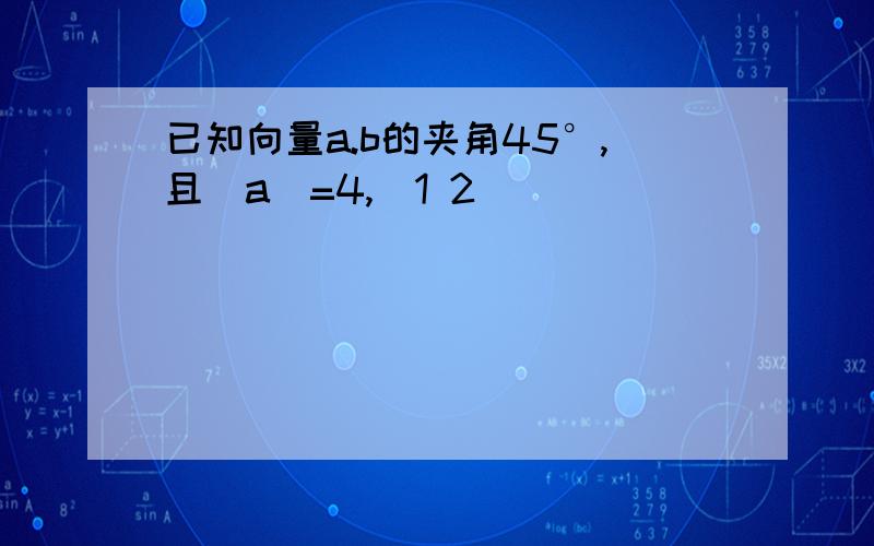 已知向量a.b的夹角45°,且|a|=4,(1 2