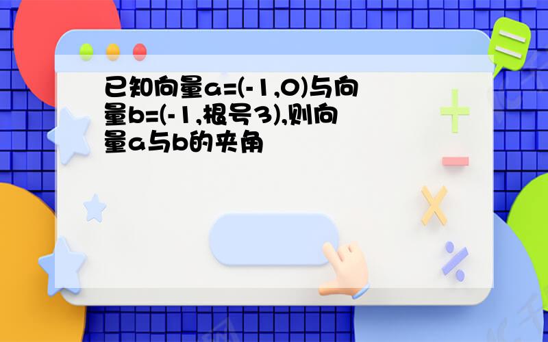 已知向量a=(-1,0)与向量b=(-1,根号3),则向量a与b的夹角