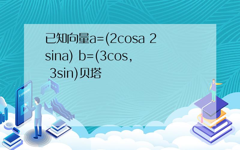 已知向量a=(2cosa 2sina) b=(3cos, 3sin)贝塔