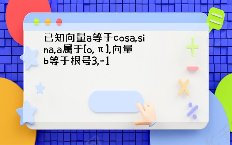 已知向量a等于cosa,sina,a属于[o,π],向量b等于根号3,-1