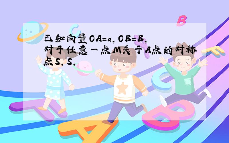 已知向量OA=a,OB=B,对于任意一点M关于A点的对称点S,S,