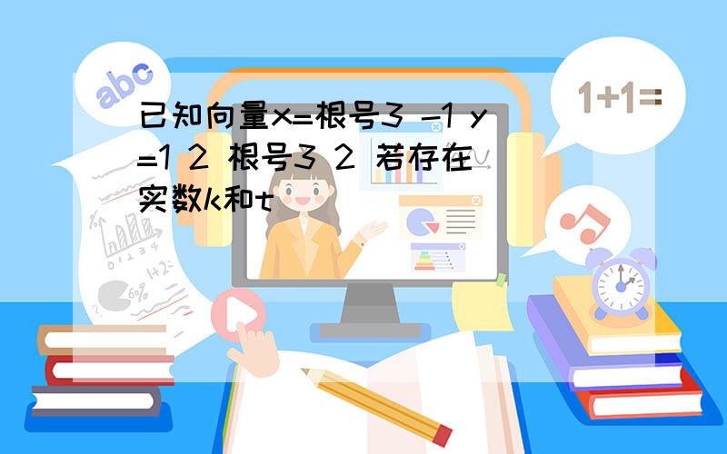 已知向量x=根号3 -1 y=1 2 根号3 2 若存在实数k和t