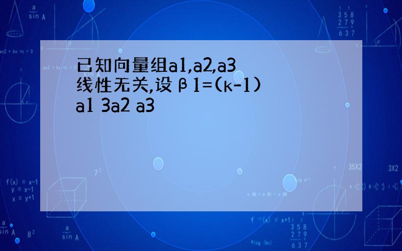 已知向量组a1,a2,a3 线性无关,设β1=(k-1)a1 3a2 a3