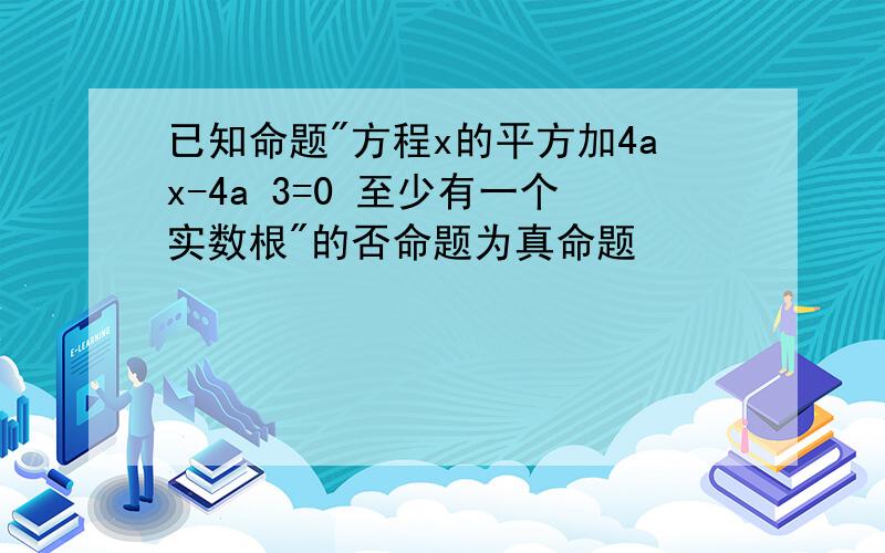 已知命题"方程x的平方加4ax-4a 3=0 至少有一个实数根"的否命题为真命题