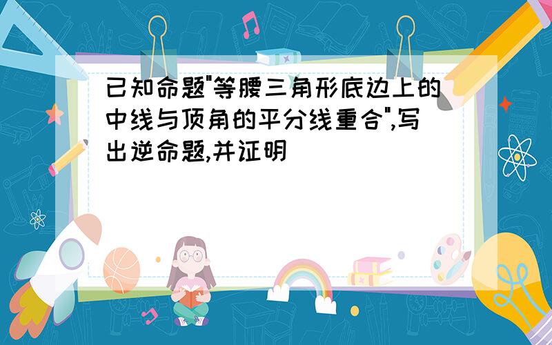 已知命题"等腰三角形底边上的中线与顶角的平分线重合",写出逆命题,并证明