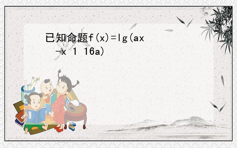 已知命题f(x)=lg(ax²-x 1 16a)