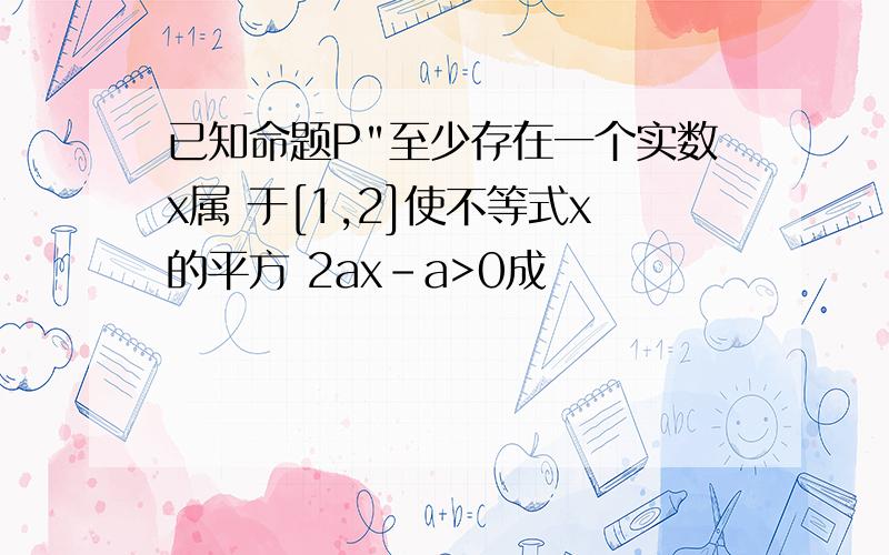 已知命题P"至少存在一个实数x属 于[1,2]使不等式x的平方 2ax-a>0成