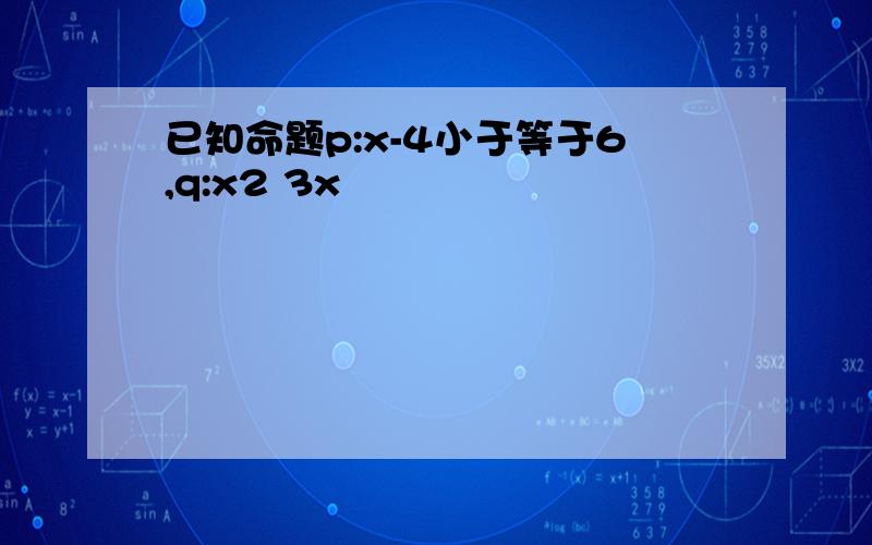 已知命题p:x-4小于等于6,q:x2 3x