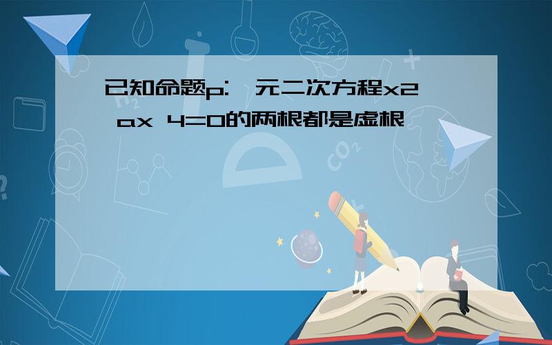 已知命题p:一元二次方程x2 ax 4=0的两根都是虚根