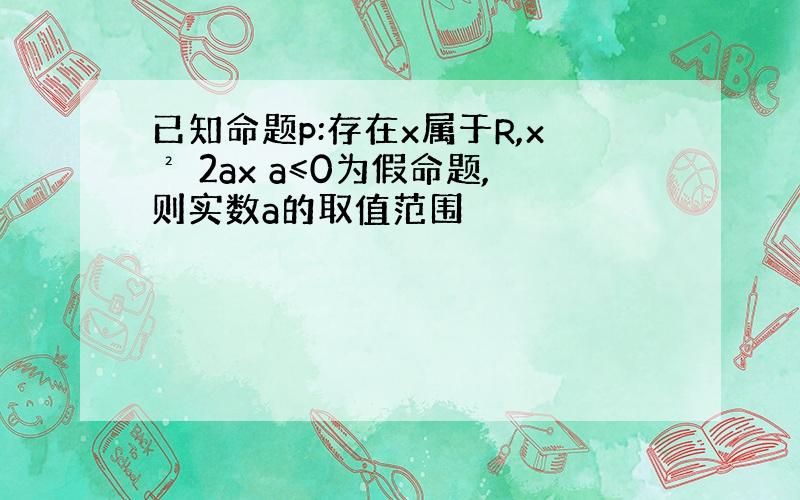 已知命题p:存在x属于R,x² 2ax a≤0为假命题,则实数a的取值范围