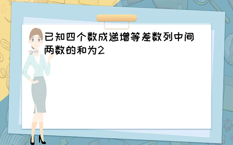 已知四个数成递增等差数列中间两数的和为2